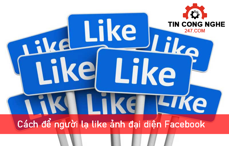 Cách để người lạ like ảnh đại diện Facebok siêu đơn giản