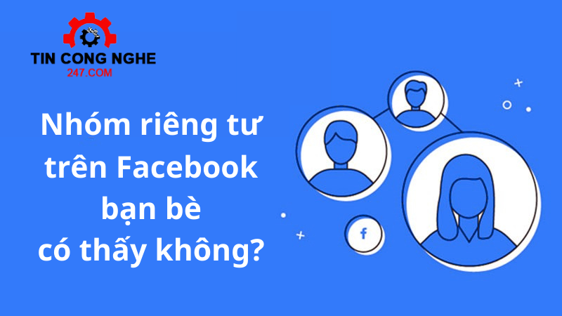 nhóm riêng tư Facebook bạn bè thấy không